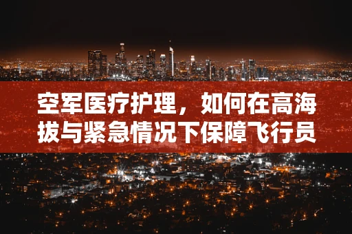 空军医疗护理，如何在高海拔与紧急情况下保障飞行员的健康？