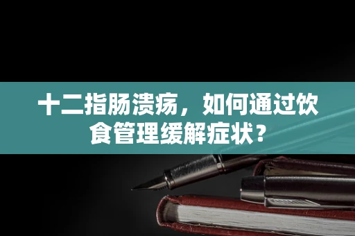 十二指肠溃疡，如何通过饮食管理缓解症状？