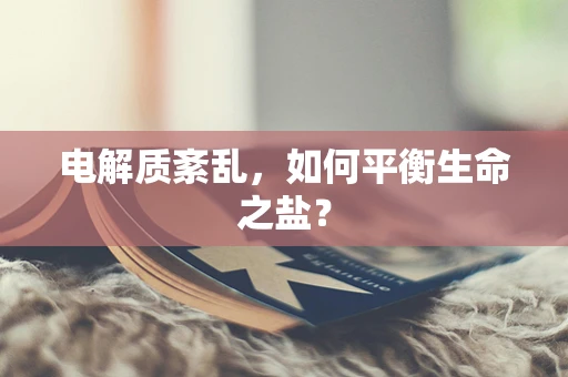 电解质紊乱，如何平衡生命之盐？