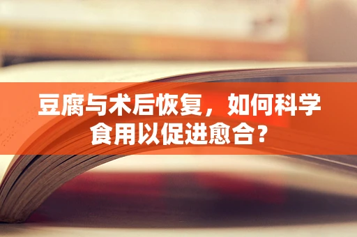 豆腐与术后恢复，如何科学食用以促进愈合？