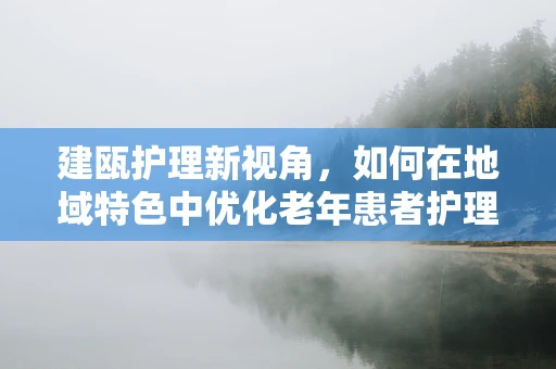 建瓯护理新视角，如何在地域特色中优化老年患者护理服务？