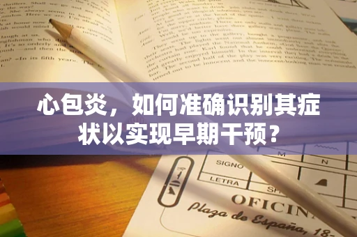 心包炎，如何准确识别其症状以实现早期干预？