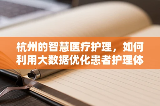 杭州的智慧医疗护理，如何利用大数据优化患者护理体验？