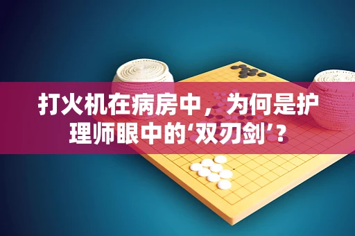 打火机在病房中，为何是护理师眼中的‘双刃剑’？