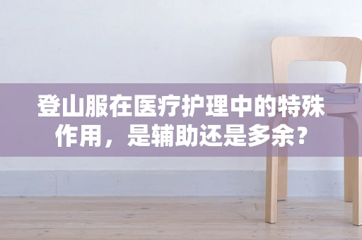 登山服在医疗护理中的特殊作用，是辅助还是多余？