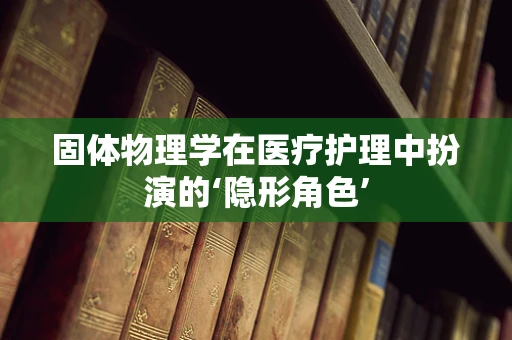 固体物理学在医疗护理中扮演的‘隐形角色’