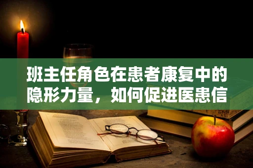 班主任角色在患者康复中的隐形力量，如何促进医患信任？