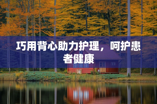 巧用背心助力护理，呵护患者健康