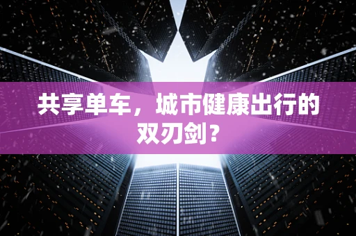 共享单车，城市健康出行的双刃剑？