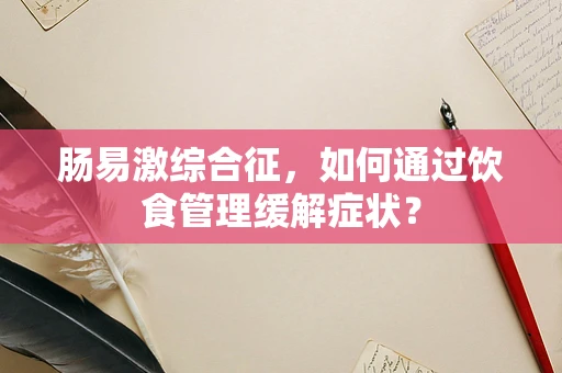 肠易激综合征，如何通过饮食管理缓解症状？