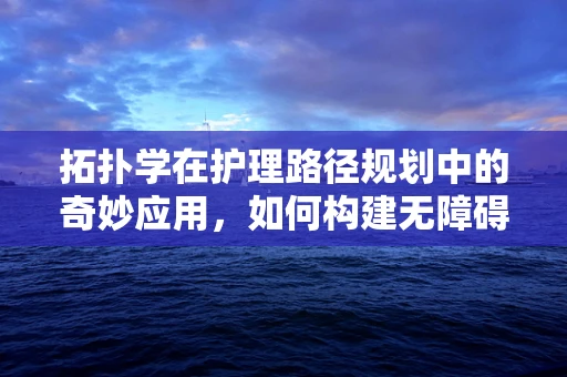 拓扑学在护理路径规划中的奇妙应用，如何构建无障碍的护理空间？