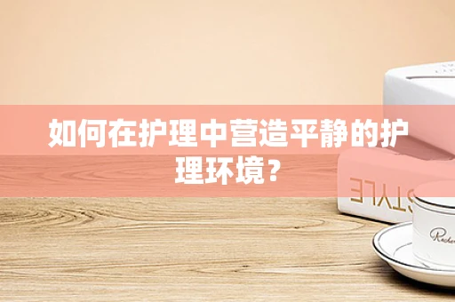 如何在护理中营造平静的护理环境？
