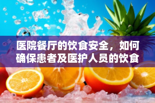 医院餐厅的饮食安全，如何确保患者及医护人员的饮食卫生？