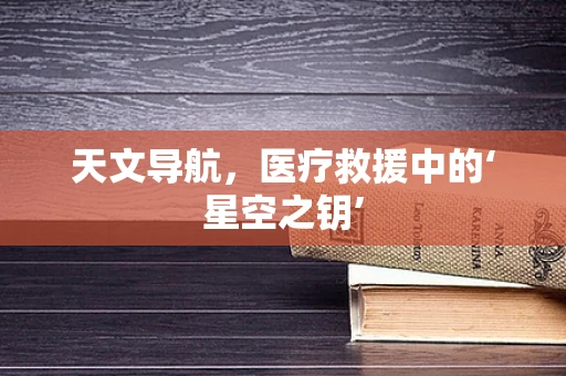 天文导航，医疗救援中的‘星空之钥’