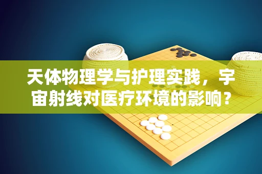 天体物理学与护理实践，宇宙射线对医疗环境的影响？