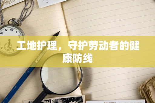工地护理，守护劳动者的健康防线