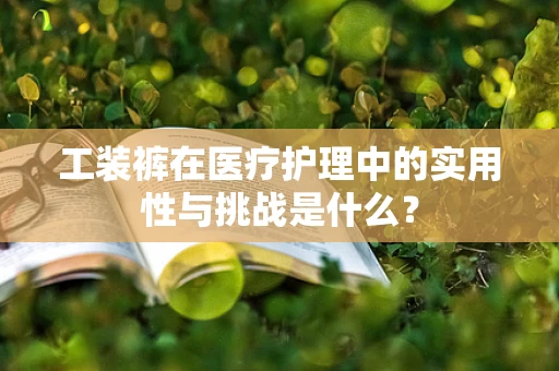 工装裤在医疗护理中的实用性与挑战是什么？