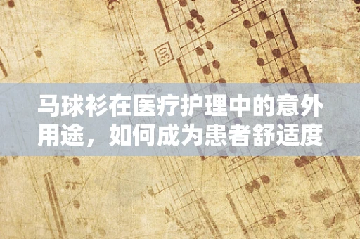 马球衫在医疗护理中的意外用途，如何成为患者舒适度的秘密武器？