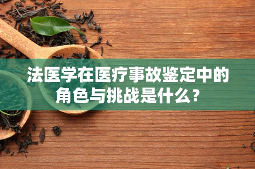 法医学在医疗事故鉴定中的角色与挑战是什么？