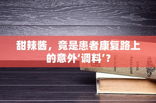 甜辣酱，竟是患者康复路上的意外‘调料’？