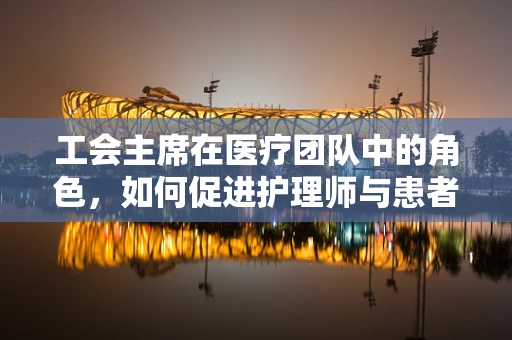 工会主席在医疗团队中的角色，如何促进护理师与患者的和谐共融？