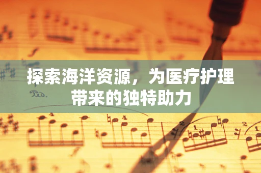 探索海洋资源，为医疗护理带来的独特助力