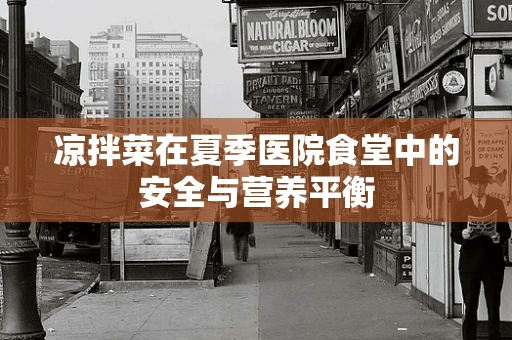 凉拌菜在夏季医院食堂中的安全与营养平衡