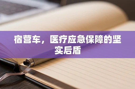 宿营车，医疗应急保障的坚实后盾
