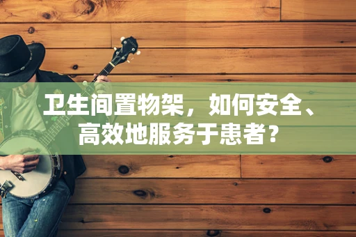 卫生间置物架，如何安全、高效地服务于患者？