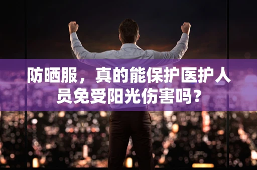 防晒服，真的能保护医护人员免受阳光伤害吗？