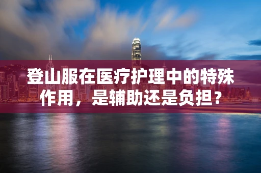 登山服在医疗护理中的特殊作用，是辅助还是负担？