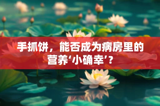 手抓饼，能否成为病房里的营养‘小确幸’？
