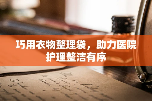 巧用衣物整理袋，助力医院护理整洁有序