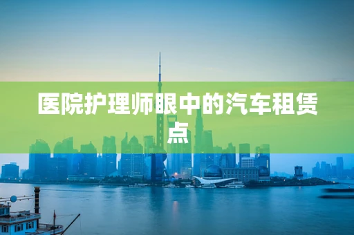 医院护理师眼中的汽车租赁点