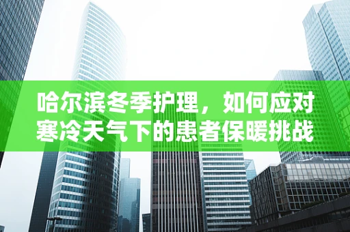 哈尔滨冬季护理，如何应对寒冷天气下的患者保暖挑战？