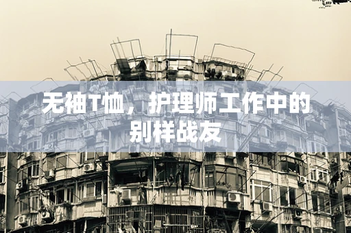 无袖T恤，护理师工作中的别样战友