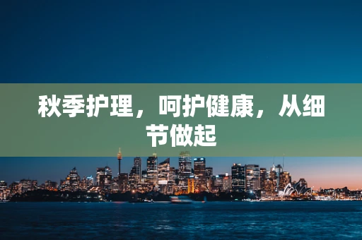 秋季护理，呵护健康，从细节做起