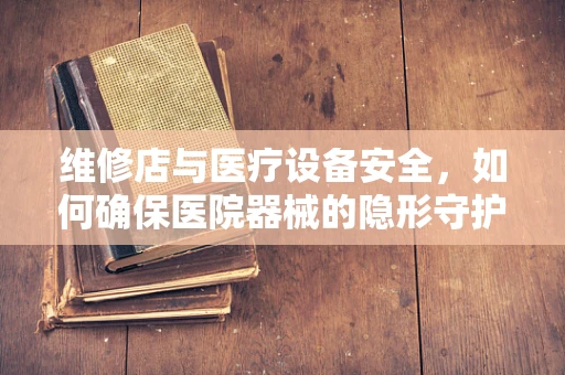 维修店与医疗设备安全，如何确保医院器械的隐形守护者？