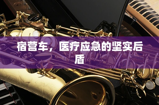 宿营车，医疗应急的坚实后盾