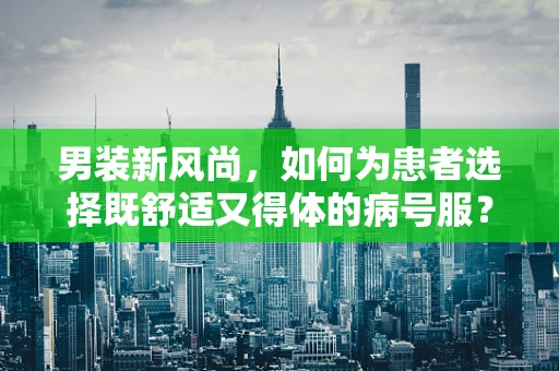 男装新风尚，如何为患者选择既舒适又得体的病号服？