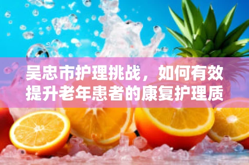 吴忠市护理挑战，如何有效提升老年患者的康复护理质量？