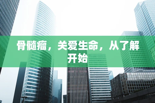 骨髓瘤，关爱生命，从了解开始