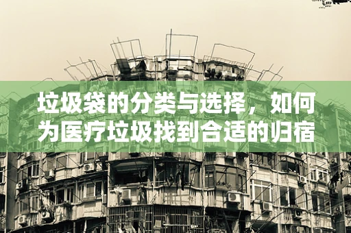 垃圾袋的分类与选择，如何为医疗垃圾找到合适的归宿？