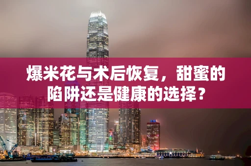 爆米花与术后恢复，甜蜜的陷阱还是健康的选择？