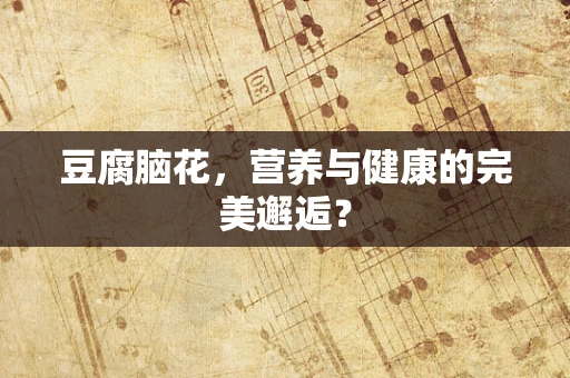 豆腐脑花，营养与健康的完美邂逅？