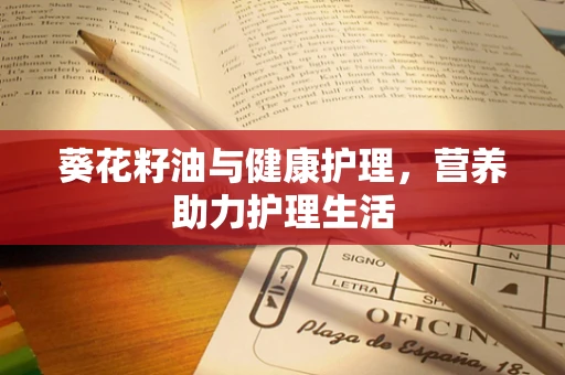 葵花籽油与健康护理，营养助力护理生活