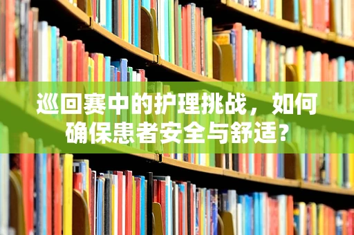 巡回赛中的护理挑战，如何确保患者安全与舒适？