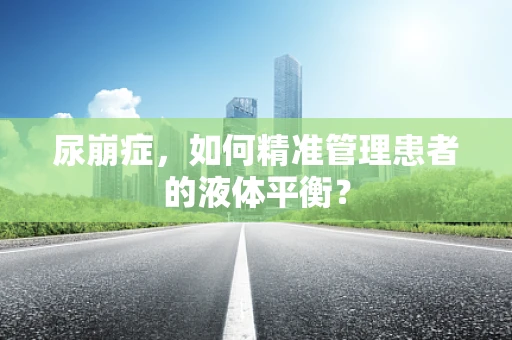 尿崩症，如何精准管理患者的液体平衡？