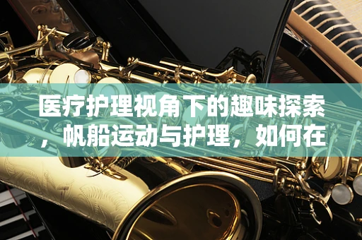 医疗护理视角下的趣味探索，帆船运动与护理，如何在海上救援中快速评估并处理伤害？