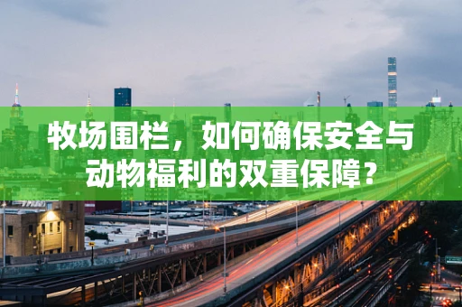 牧场围栏，如何确保安全与动物福利的双重保障？